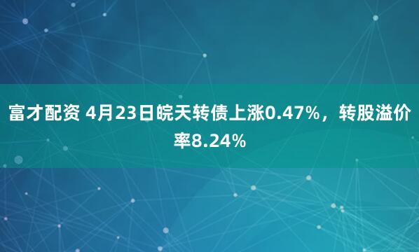 富才配资 4月23日皖天转债上涨0.47%，转股溢价率8.24%