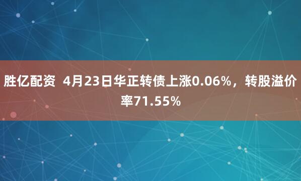 胜亿配资  4月23日华正转债上涨0.06%，转股溢价率71.55%