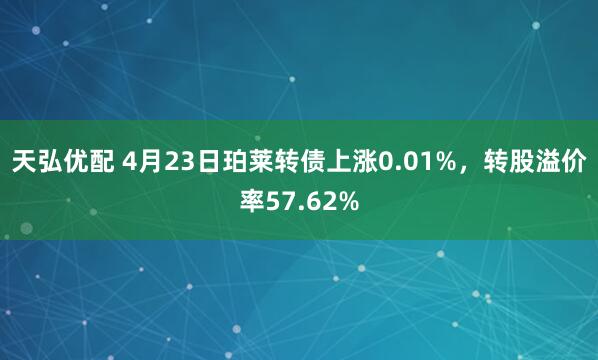 天弘优配 4月23日珀莱转债上涨0.01%，转股溢价率57.62%