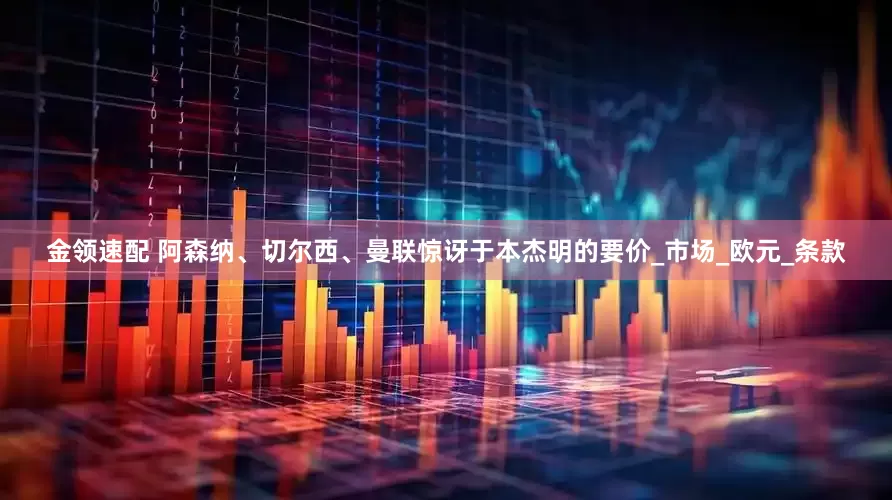 金领速配 阿森纳、切尔西、曼联惊讶于本杰明的要价_市场_欧元_条款