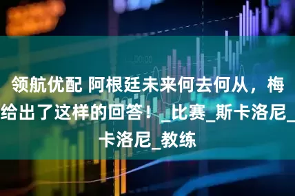 领航优配 阿根廷未来何去何从，梅西竟给出了这样的回答！_比赛_斯卡洛尼_教练