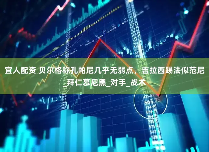 宜人配资 贝尔格称孔帕尼几乎无弱点，吉拉西踢法似范尼_拜仁慕尼黑_对手_战术