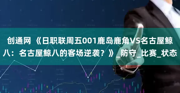创通网 《日职联周五001鹿岛鹿角VS名古屋鲸八：名古屋鲸八的客场逆袭？》_防守_比赛_状态