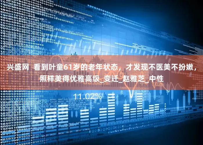 兴盛网  看到叶童61岁的老年状态，才发现不医美不扮嫩，照样美得优雅高级_变迁_赵雅芝_中性