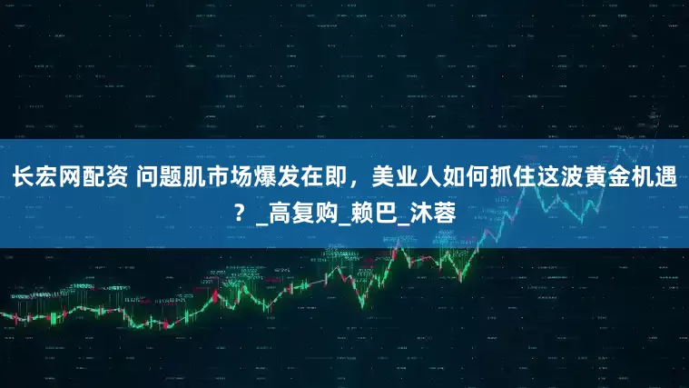 长宏网配资 问题肌市场爆发在即，美业人如何抓住这波黄金机遇？_高复购_赖巴_沐蓉