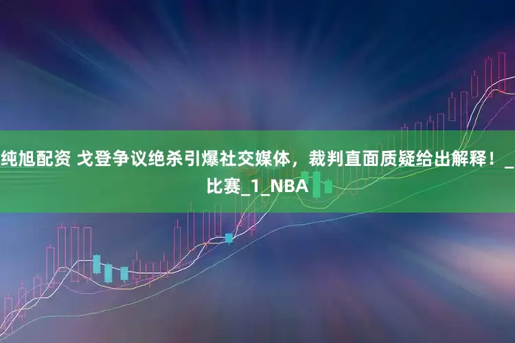 纯旭配资 戈登争议绝杀引爆社交媒体，裁判直面质疑给出解释！_比赛_1_NBA