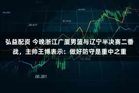 弘益配资 今晚浙江广厦男篮与辽宁半决赛二番战，主帅王博表示：做好防守是重中之重