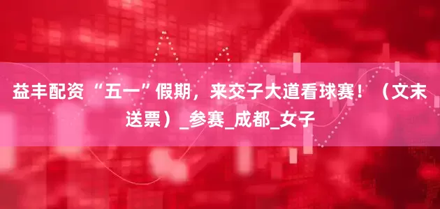 益丰配资 “五一”假期，来交子大道看球赛！（文末送票）_参赛_成都_女子