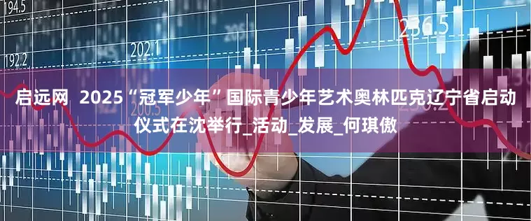 启远网  2025“冠军少年”国际青少年艺术奥林匹克辽宁省启动仪式在沈举行_活动_发展_何琪傲