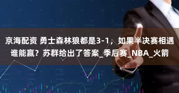 京海配资 勇士森林狼都是3-1，如果半决赛相遇谁能赢？苏群给出了答案_季后赛_NBA_火箭