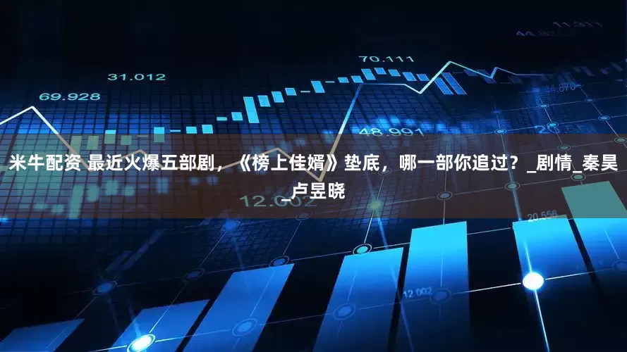 米牛配资 最近火爆五部剧，《榜上佳婿》垫底，哪一部你追过？_剧情_秦昊_卢昱晓