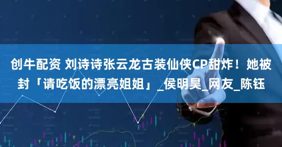 创牛配资 刘诗诗张云龙古装仙侠CP甜炸！她被封「请吃饭的漂亮姐姐」_侯明昊_网友_陈钰