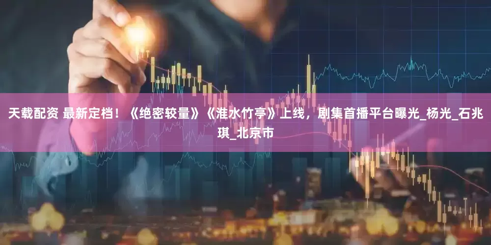 天载配资 最新定档！《绝密较量》《淮水竹亭》上线，剧集首播平台曝光_杨光_石兆琪_北京市