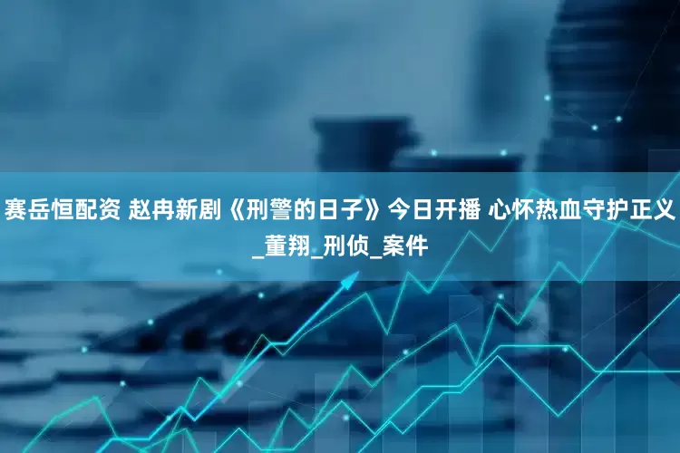 赛岳恒配资 赵冉新剧《刑警的日子》今日开播 心怀热血守护正义_董翔_刑侦_案件