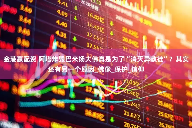 金港赢配资 阿塔炸毁巴米扬大佛真是为了“消灭异教徒”？其实还有另一个原因_佛像_保护_信仰
