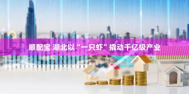 顺配宝 湖北以“一只虾”撬动千亿级产业