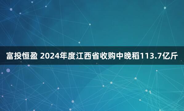 富投恒盈 2024年度江西省收购中晚稻113.7亿斤