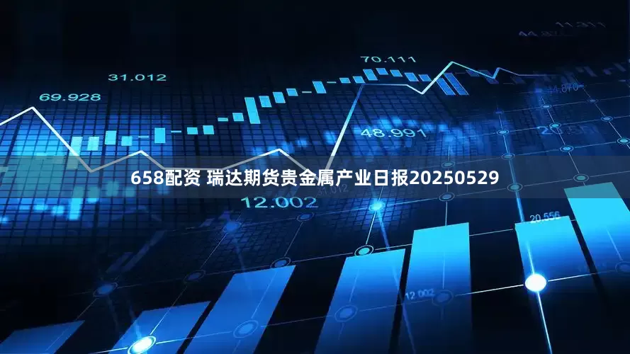 658配资 瑞达期货贵金属产业日报20250529