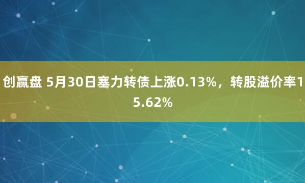 创赢盘 5月30日塞力转债上涨0.13%，转股溢价率15.62%