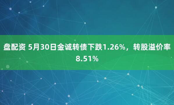 盘配资 5月30日金诚转债下跌1.26%，转股溢价率8.51%