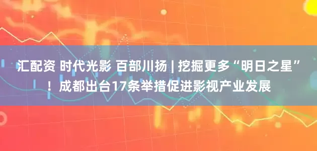 汇配资 时代光影 百部川扬 | 挖掘更多“明日之星”！成都出台17条举措促进影视产业发展