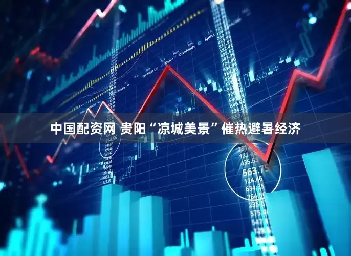 中国配资网 贵阳“凉城美景”催热避暑经济