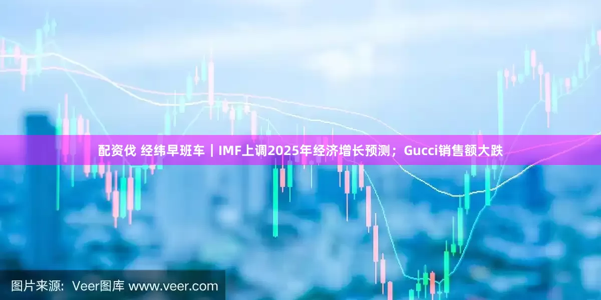 配资伐 经纬早班车｜IMF上调2025年经济增长预测；Gucci销售额大跌