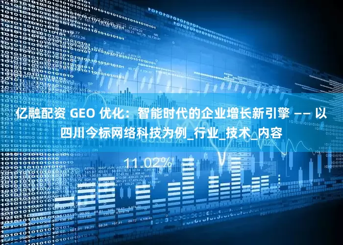 亿融配资 GEO 优化：智能时代的企业增长新引擎 —— 以四川今标网络科技为例_行业_技术_内容