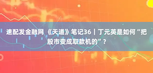速配发金融网 《天道》笔记36｜丁元英是如何“把股市变成取款机的”？