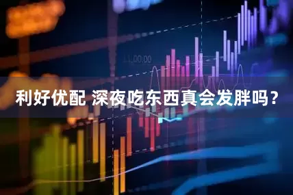 利好优配 深夜吃东西真会发胖吗？