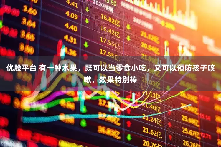 优股平台 有一种水果，既可以当零食小吃，又可以预防孩子咳嗽，效果特别棒