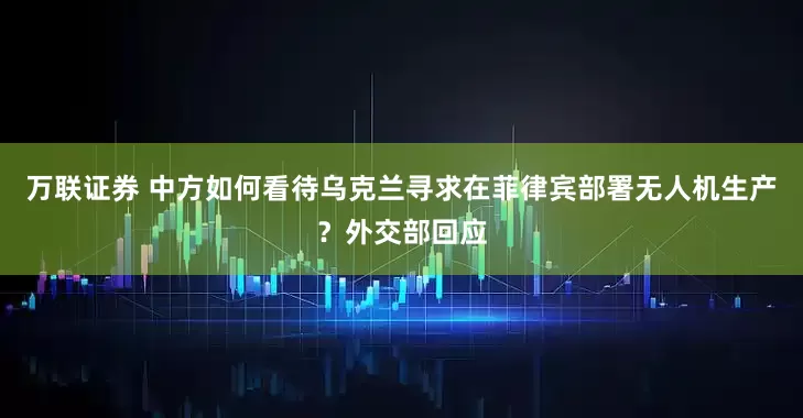 万联证券 中方如何看待乌克兰寻求在菲律宾部署无人机生产？外交部回应