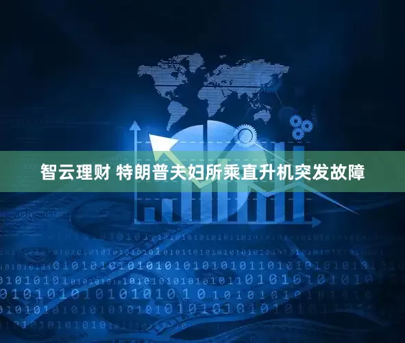 智云理财 特朗普夫妇所乘直升机突发故障
