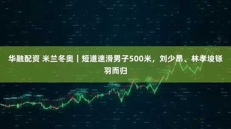 华融配资 米兰冬奥｜短道速滑男子500米，刘少昂、林孝埈铩羽而归