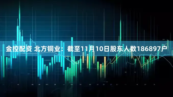 金控配资 北方铜业：截至11月10日股东人数186897户