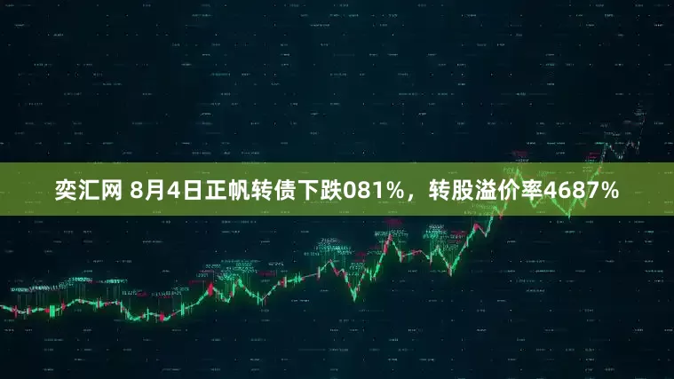 奕汇网 8月4日正帆转债下跌081%，转股溢价率4687%