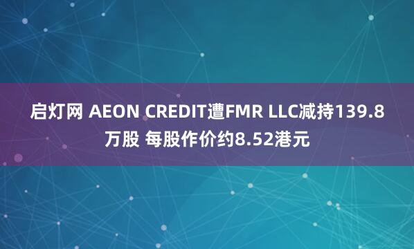 启灯网 AEON CREDIT遭FMR LLC减持139.8万股 每股作价约8.52港元