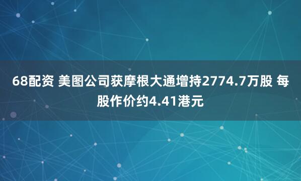 68配资 美图公司获摩根大通增持2774.7万股 每股作价约4.41港元
