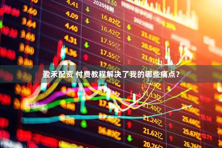 盈禾配资 付费教程解决了我的哪些痛点？