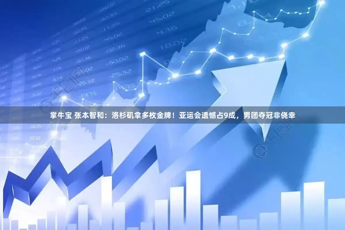 掌牛宝 张本智和：洛杉矶拿多枚金牌！亚运会遗憾占9成，男团夺冠非侥幸